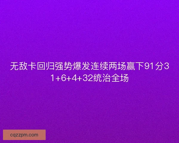 无敌卡回归强势爆发连续两场赢下91分31+6+4+32统治全场