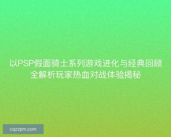 以PSP假面骑士系列游戏进化与经典回顾全解析玩家热血对战体验揭秘
