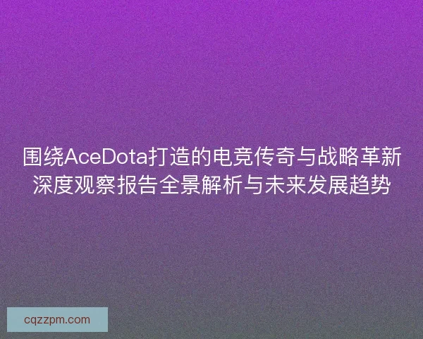 围绕AceDota打造的电竞传奇与战略革新深度观察报告全景解析与未来发展趋势