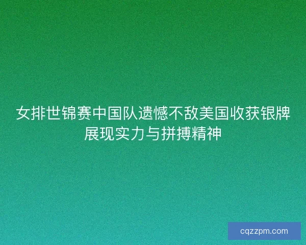 女排世锦赛中国队遗憾不敌美国收获银牌展现实力与拼搏精神