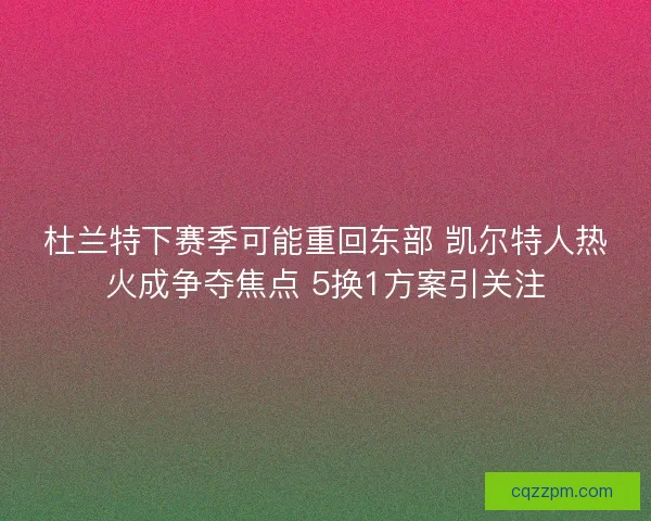 杜兰特下赛季可能重回东部 凯尔特人热火成争夺焦点 5换1方案引关注