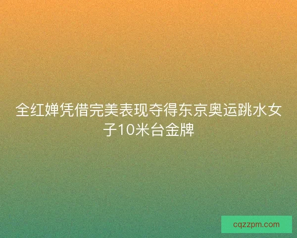全红婵凭借完美表现夺得东京奥运跳水女子10米台金牌