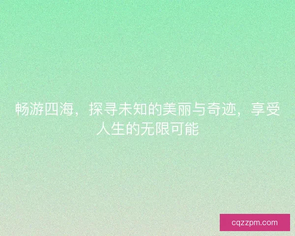 畅游四海，探寻未知的美丽与奇迹，享受人生的无限可能