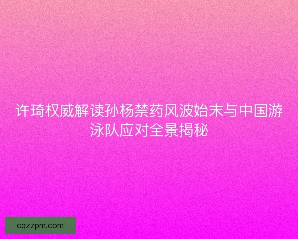 许琦权威解读孙杨禁药风波始末与中国游泳队应对全景揭秘