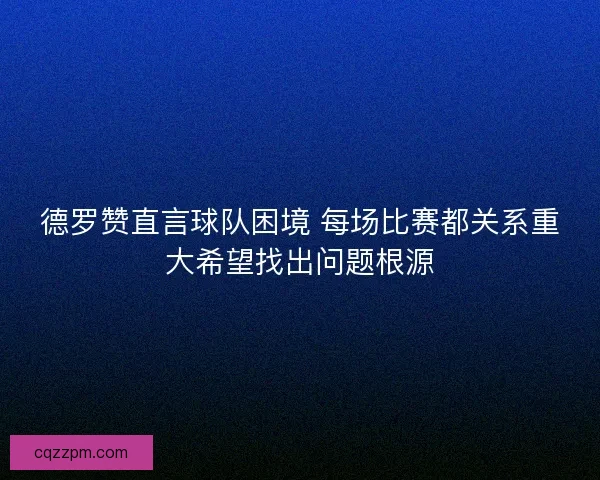 德罗赞直言球队困境 每场比赛都关系重大希望找出问题根源
